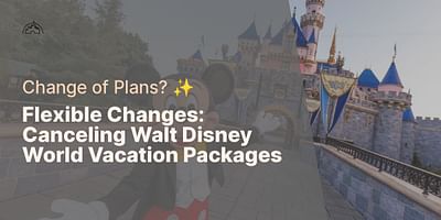 Flexible Changes: Canceling Walt Disney World Vacation Packages - Change of Plans? ✨