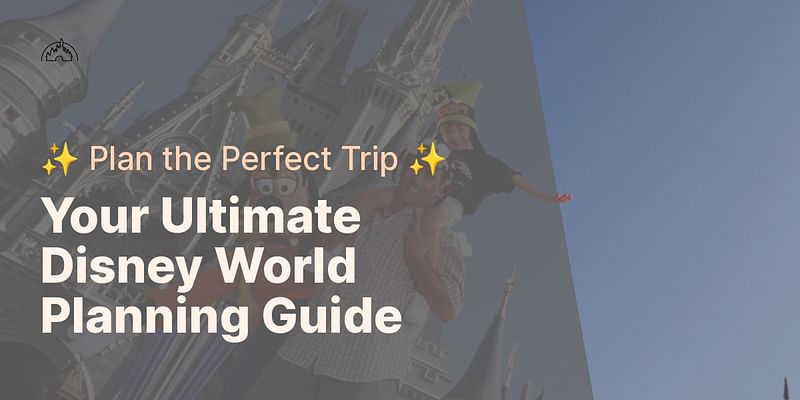 Your Ultimate Disney World Planning Guide - ✨ Plan the Perfect Trip ✨