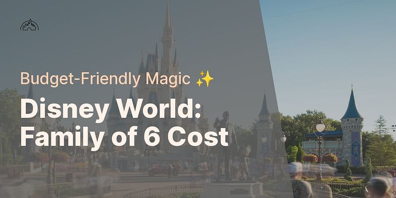 Disney World: Family of 6 Cost - Budget-Friendly Magic ✨